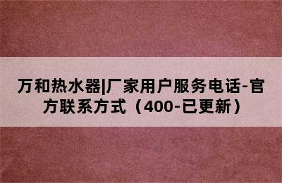 万和热水器|厂家用户服务电话-官方联系方式（400-已更新）